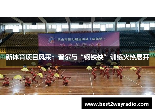 新体育项目风采：普尔与“钢铁侠”训练火热展开